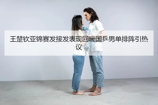 王楚钦亚锦赛发接发表现回暖国乒男单排阵引热议